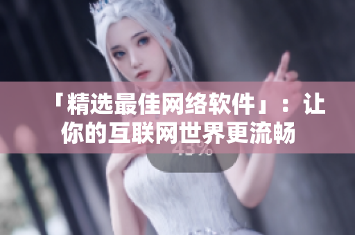 「精选最佳网络软件」：让你的互联网世界更流畅