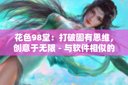 花色98堂：打破固有思维，创意于无限 - 与软件相似的主题。
