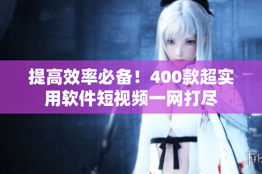 提高效率必备！400款超实用软件短视频一网打尽