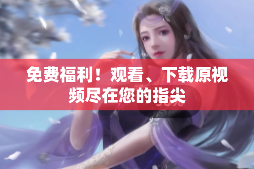 免费福利！观看、下载原视频尽在您的指尖
