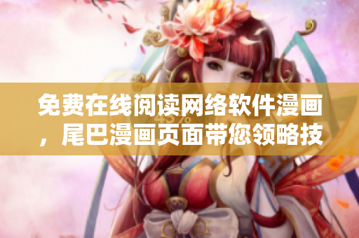 免费在线阅读网络软件漫画，尾巴漫画页面带您领略技术的另一种趣味