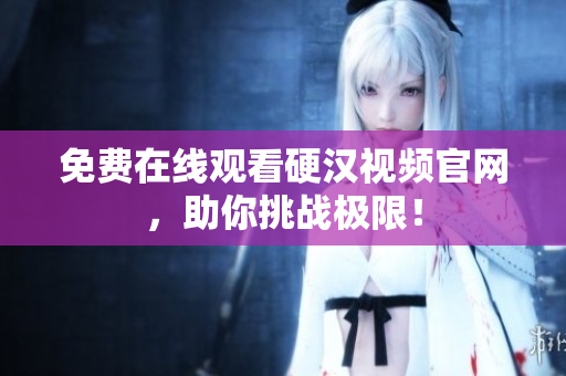 免费在线观看硬汉视频官网，助你挑战极限！