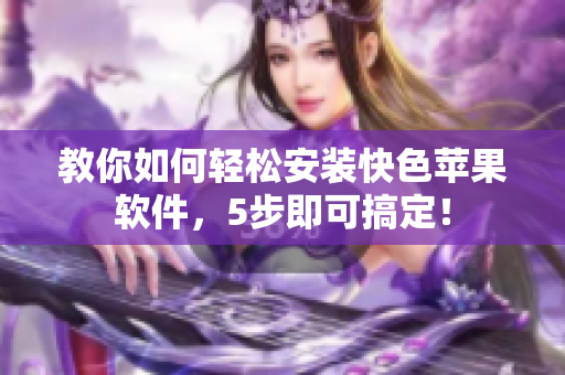 教你如何轻松安装快色苹果软件，5步即可搞定！