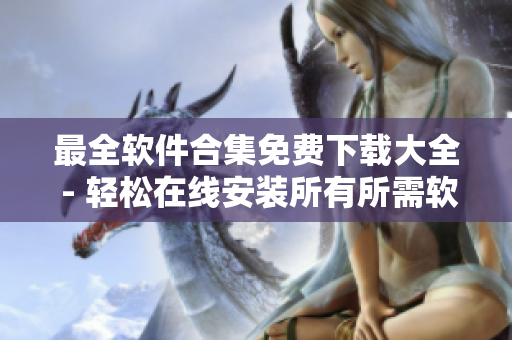 最全软件合集免费下载大全 - 轻松在线安装所有所需软件