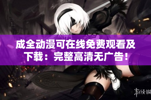 成全动漫可在线免费观看及下载：完整高清无广告！