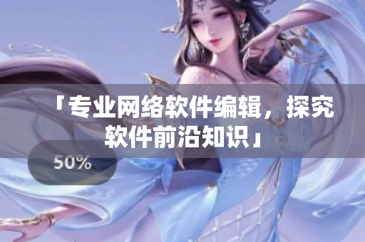 「专业网络软件编辑，探究软件前沿知识」