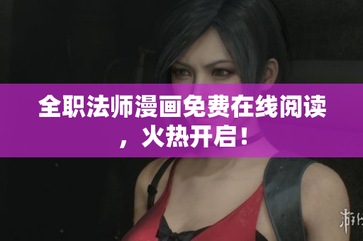 全职法师漫画免费在线阅读，火热开启！