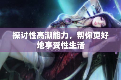 探讨性高潮能力，帮你更好地享受性生活
