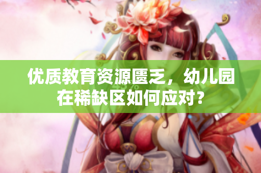 优质教育资源匮乏，幼儿园在稀缺区如何应对？