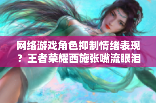 网络游戏角色抑制情绪表现？王者荣耀西施张嘴流眼泪图引发玩家思考