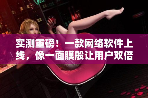 实测重磅！一款网络软件上线，像一面膜般让用户双倍享受