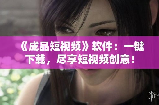 《成品短视频》软件：一键下载，尽享短视频创意！