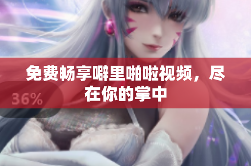 免费畅享噼里啪啦视频，尽在你的掌中