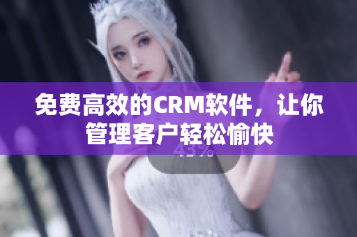 免费高效的CRM软件，让你管理客户轻松愉快