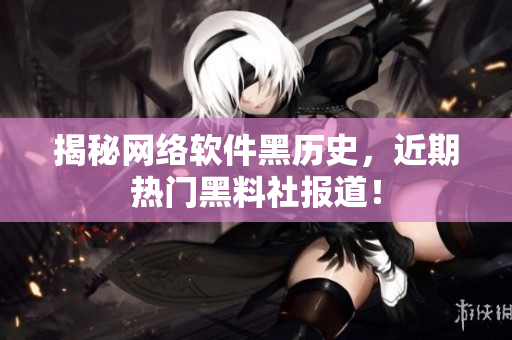 揭秘网络软件黑历史，近期热门黑料社报道！