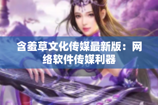 含羞草文化传媒最新版：网络软件传媒利器