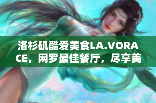 洛杉矶酷爱美食LA.VORACE，网罗最佳餐厅，尽享美食天堂