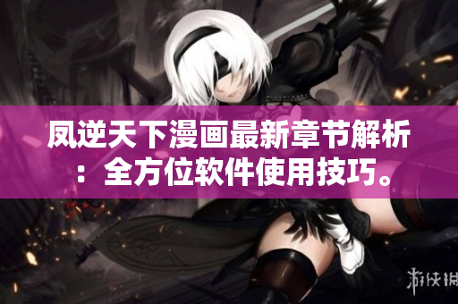 凤逆天下漫画最新章节解析：全方位软件使用技巧。