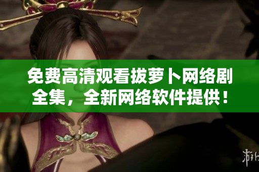 免费高清观看拔萝卜网络剧全集，全新网络软件提供！