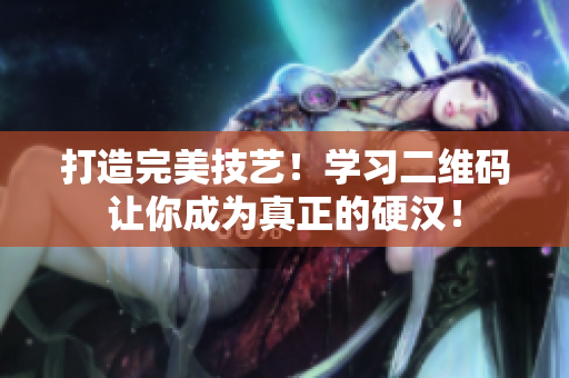 打造完美技艺！学习二维码让你成为真正的硬汉！