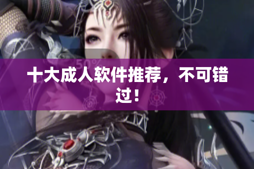 十大成人软件推荐，不可错过！