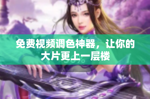 免费视频调色神器，让你的大片更上一层楼