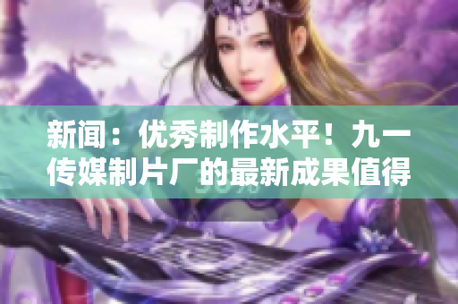 新闻：优秀制作水平！九一传媒制片厂的最新成果值得期待