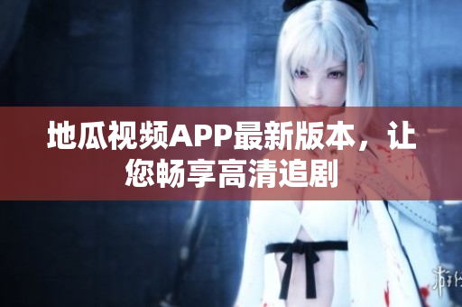 地瓜视频APP最新版本，让您畅享高清追剧
