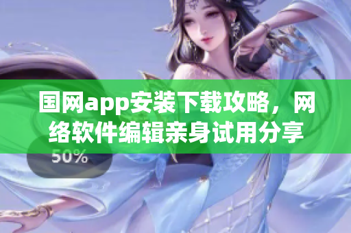 国网app安装下载攻略，网络软件编辑亲身试用分享