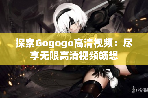 探索Gogogo高清视频：尽享无限高清视频畅想