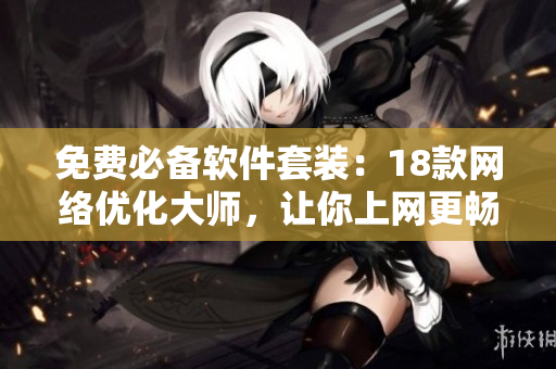 免费必备软件套装：18款网络优化大师，让你上网更畅快