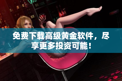 免费下载高级黄金软件，尽享更多投资可能！