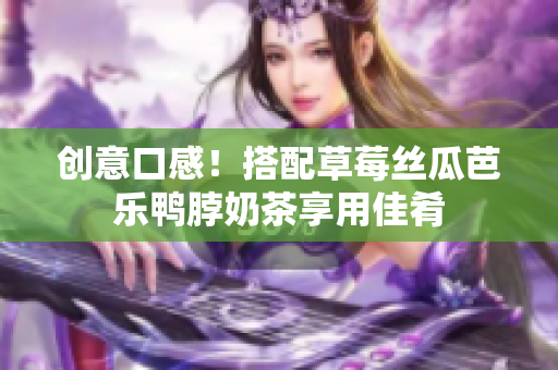 创意口感！搭配草莓丝瓜芭乐鸭脖奶茶享用佳肴