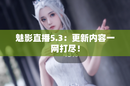 魅影直播5.3：更新内容一网打尽！