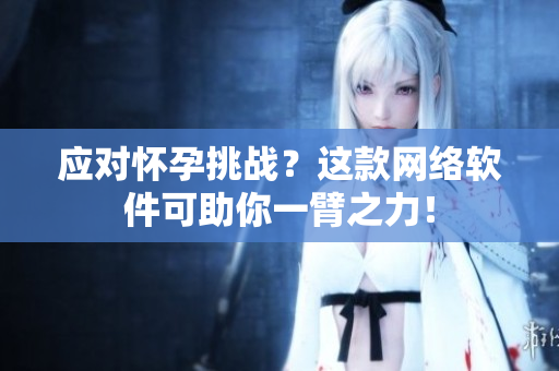 应对怀孕挑战？这款网络软件可助你一臂之力！