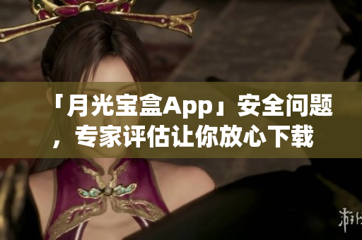 「月光宝盒App」安全问题，专家评估让你放心下载