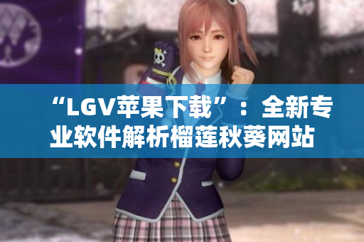 “LGV苹果下载”：全新专业软件解析榴莲秋葵网站