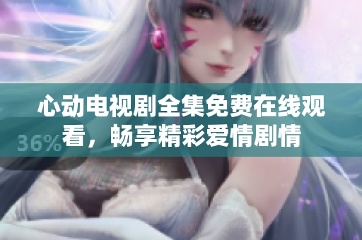 心动电视剧全集免费在线观看，畅享精彩爱情剧情