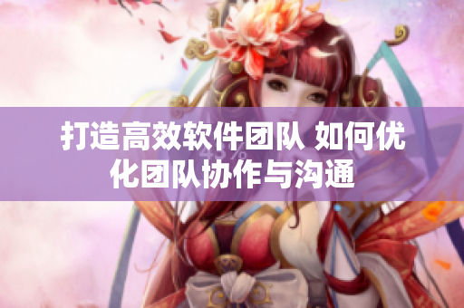 打造高效软件团队 如何优化团队协作与沟通
