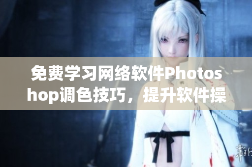 免费学习网络软件Photoshop调色技巧，提升软件操作技能