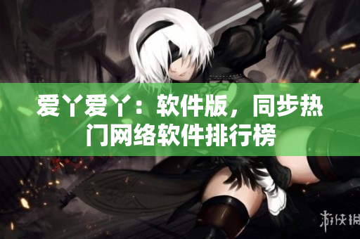 爱丫爱丫：软件版，同步热门网络软件排行榜