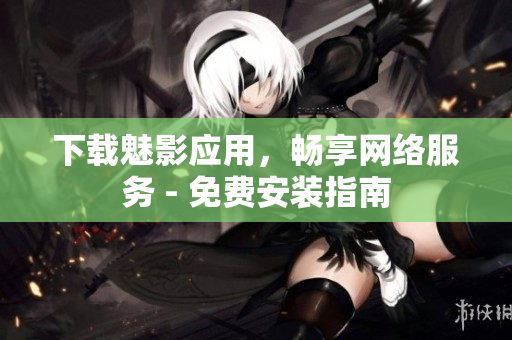 下载魅影应用，畅享网络服务 - 免费安装指南
