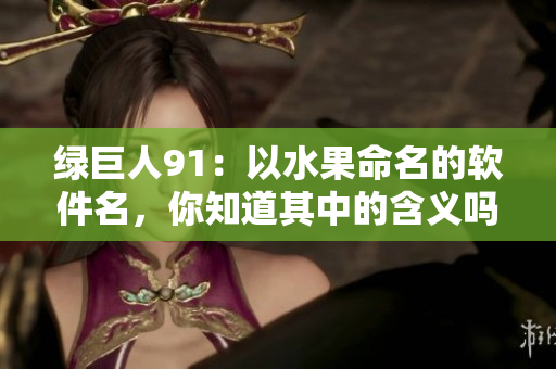 绿巨人91：以水果命名的软件名，你知道其中的含义吗？