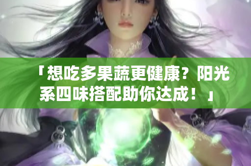 「想吃多果蔬更健康？阳光系四味搭配助你达成！」