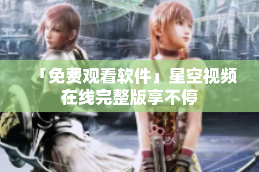 「免费观看软件」星空视频在线完整版享不停