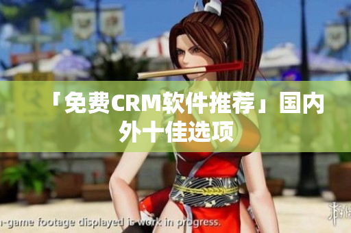 「免费CRM软件推荐」国内外十佳选项
