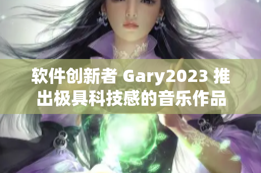 软件创新者 Gary2023 推出极具科技感的音乐作品