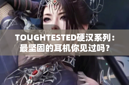 TOUGHTESTED硬汉系列：最坚固的耳机你见过吗？