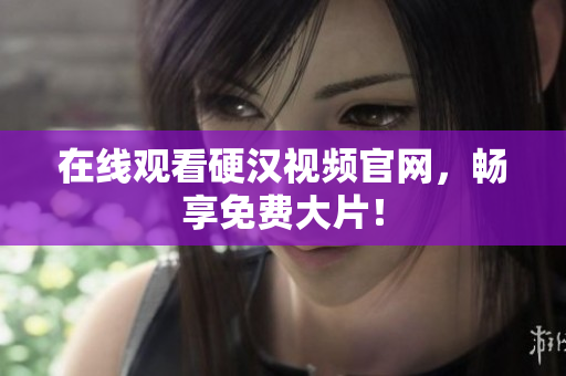 在线观看硬汉视频官网，畅享免费大片！