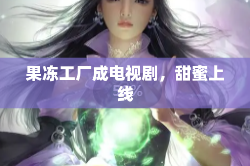 果冻工厂成电视剧，甜蜜上线
